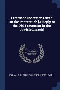 Professor Robertson Smith On the Pentateuch .A Reply to the Old Testament in the Jewish Church