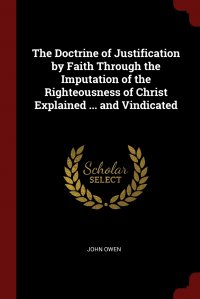 The Doctrine of Justification by Faith Through the Imputation of the Righteousness of Christ Explained ... and Vindicated