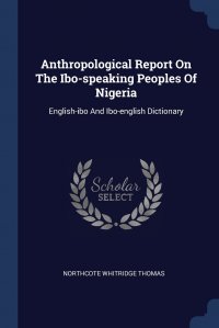 Northcote Whitridge Thomas - «Anthropological Report On The Ibo-speaking Peoples Of Nigeria. English-ibo And Ibo-english Dictionary»