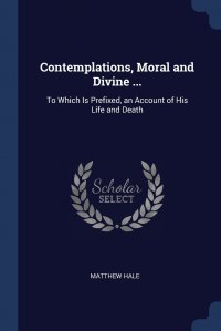 Contemplations, Moral and Divine ... To Which Is Prefixed, an Account of His Life and Death