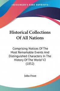 Historical Collections Of All Nations. Comprising Notices Of The Most Remarkable Events And Distinguished Characters In The History Of The World V2 (1852)