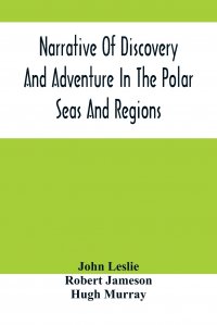 John Leslie - «Narrative Of Discovery And Adventure In The Polar Seas And Regions; With Illustrations Of Their Climate, Geology And Natural History»