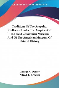 Traditions Of The Arapaho. Collected Under The Auspices Of The Field Colombian Museum And Of The American Museum Of Natural History