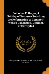 Solon his Follie, or, A Politique Discourse Touching the Reformation of Common-weales Conquered, Declined or Corrupted