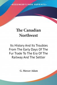 The Canadian Northwest. Its History And Its Troubles From The Early Days Of The Fur Trade To The Era Of The Railway And The Settler