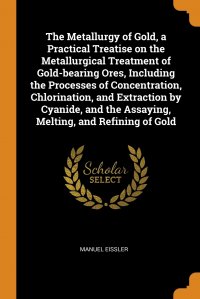 The Metallurgy of Gold, a Practical Treatise on the Metallurgical Treatment of Gold-bearing Ores, Including the Processes of Concentration, Chlorination, and Extraction by Cyanide, and the As