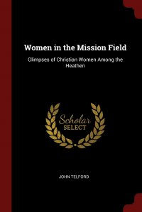 Women in the Mission Field. Glimpses of Christian Women Among the Heathen