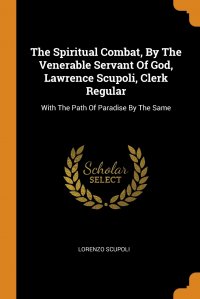 The Spiritual Combat, By The Venerable Servant Of God, Lawrence Scupoli, Clerk Regular. With The Path Of Paradise By The Same