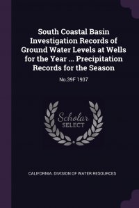 South Coastal Basin Investigation Records of Ground Water Levels at Wells for the Year ... Precipitation Records for the Season. No.39F 1937