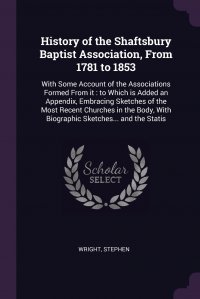 History of the Shaftsbury Baptist Association, From 1781 to 1853. With Some Account of the Associations Formed From it : to Which is Added an Appendix, Embracing Sketches of the Most Recent C