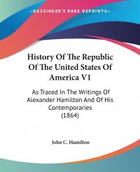 History Of The Republic Of The United States Of America V1. As Traced In The Writings Of Alexander Hamilton And Of His Contemporaries (1864)