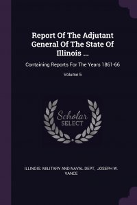 Report Of The Adjutant General Of The State Of Illinois ... Containing Reports For The Years 1861-66; Volume 5