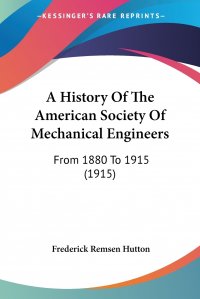 Frederick Remsen Hutton - «A History Of The American Society Of Mechanical Engineers. From 1880 To 1915 (1915)»