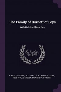 The Family of Burnett of Leys. With Collateral Branches