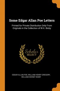 Эдгар По, William Henry Gregory, William Keeney Bixby - «Some Edgar Allan Poe Letters. Printed for Private Distribution Only From Originals in the Collection of W.K. Bixby»