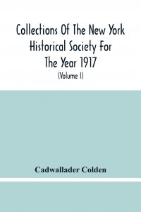 Collections Of The New York Historical Society For The Year 1917; The Letters And Papers Of Cadwallader Colden (Volume I) 1711-1729