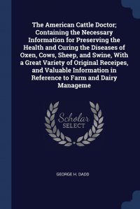 The American Cattle Doctor; Containing the Necessary Information for Preserving the Health and Curing the Diseases of Oxen, Cows, Sheep, and Swine, With a Great Variety of Original Receipes,