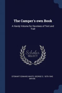 Stewart Edward White, George S. 1879-1943 Bryan - «The Camper's own Book. A Handy Volume for Devotees of Tent and Trail»