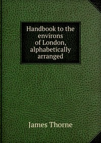 Handbook to the environs of London, alphabetically arranged