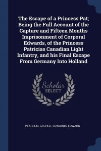 The Escape of a Princess Pat; Being the Full Account of the Capture and Fifteen Months Imprisonment of Corporal Edwards, of the Princess Patricias Canadian Light Infantry, and his Final Escap