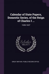 Great Britain. Public Record Office - «Calendar of State Papers, Domestic Series, of the Reign of Charles I ... 1636-1637»