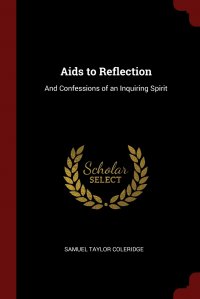 Samuel Taylor Coleridge - «Aids to Reflection. And Confessions of an Inquiring Spirit»