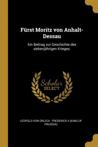 Furst Moritz von Anhalt-Dessau. Ein Beitrag zur Geschichte des siebenjahrigen Krieges