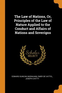 Emer de Vattel, Joseph Chitty, Edward Duncan Ingraham - «The Law of Nations, Or, Principles of the Law of Nature Applied to the Conduct and Affairs of Nations and Soverigns»