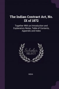 The Indian Contract Act, No. IX of 1872. Together With an Introduction and Explanatory Notes, Table of Contents, Appendix and Index