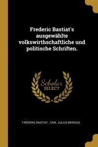 Frederic Bastiat's ausgewahlte volkswirthschaftliche und politische Schriften