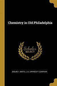 Edgar F. Smith, J. B. Lippincott Company - «Chemistry in Old Philadelphia»