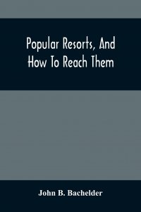 John B. Bachelder - «Popular Resorts, And How To Reach Them. Combining A Brief Description Of The Principal Summer Retreats In The United States, And The Routes Of Travel Leading To Them»