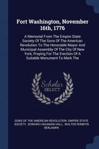 Fort Washington, November 16th, 1776. A Memorial From The Empire State Society Of The Sons Of The American Revolution To The Honorable Mayor And Municipal Assembly Of The City Of New York, Pr