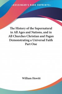 The History of the Supernatural in All Ages and Nations, and in All Churches Christian and Pagan Demonstrating a Universal Faith Part One