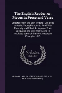 The English Reader, or, Pieces in Prose and Verse. Selected From the Best Writers : Designed to Assist Young Persons to Read With Propriety and Effect, to Improve Their Language and Sentiment