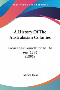 Edward Jenks - «A History Of The Australasian Colonies. From Their Foundation In The Year 1893 (1895)»