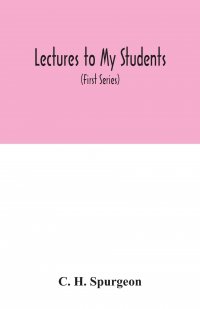 Lectures to my students. a selection from addresses delivered to the students of the Pastors' College, Metropolitan Tabernacle (First Series)