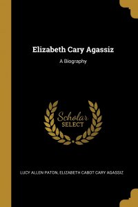 Elizabeth Cary Agassiz. A Biography