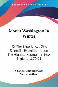 Various Authors, Charles Henry Hitchcock - «Mount Washington In Winter. Or The Experiences Of A Scientific Expedition Upon The Highest Mountain In New England 1870-71»