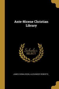 James Donaldson, Alexander Roberts - «Ante-Nicene Christian Library»