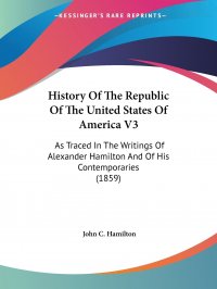 History Of The Republic Of The United States Of America V3. As Traced In The Writings Of Alexander Hamilton And Of His Contemporaries (1859)