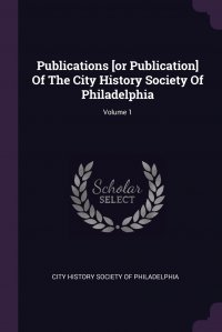 Publications .or Publication. Of The City History Society Of Philadelphia; Volume 1