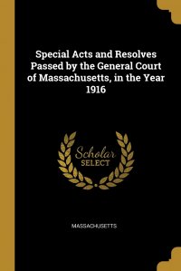 Massachusetts - «Special Acts and Resolves Passed by the General Court of Massachusetts, in the Year 1916»