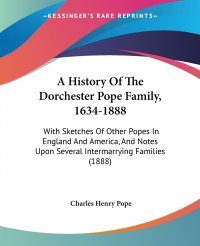 A History Of The Dorchester Pope Family, 1634-1888. With Sketches Of Other Popes In England And America, And Notes Upon Several Intermarrying Families (1888)