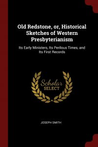 Old Redstone, or, Historical Sketches of Western Presbyterianism. Its Early Ministers, Its Perilous Times, and Its First Records