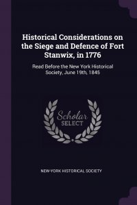 Historical Considerations on the Siege and Defence of Fort Stanwix, in 1776. Read Before the New York Historical Society, June 19th, 1845