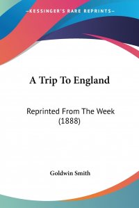 Goldwin Smith - «A Trip To England. Reprinted From The Week (1888)»