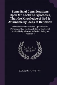 Some Brief Considerations Upon Mr. Locke's Hypothesis, That the Knowledge of God is Attainable by Ideas of Reflexion. Wherein is Demonstrated, Upon his own Principles, That the Knowledge