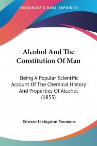 Alcohol And The Constitution Of Man. Being A Popular Scientific Account Of The Chemical History And Properties Of Alcohol (1853)