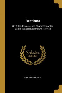 Restituta. Or, Titles, Extracts, and Characters of Old Books in English Literature, Revived